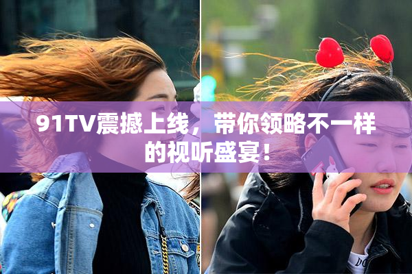 91TV震撼上线，带你领略不一样的视听盛宴！
