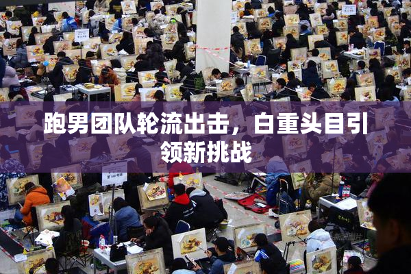 跑男团队轮流出击，白重头目引领新挑战