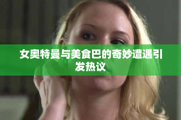 女奥特曼与美食巴的奇妙遭遇引发热议