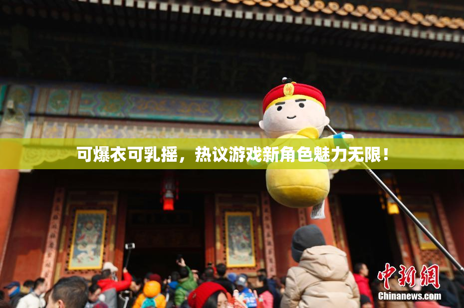 可爆衣可乳摇，热议游戏新角色魅力无限！