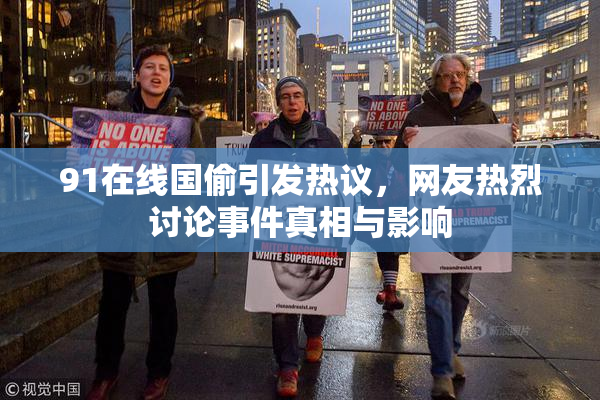 91在线国偷引发热议，网友热烈讨论事件真相与影响
