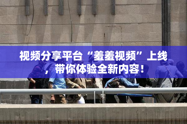 视频分享平台“羞羞视频”上线，带你体验全新内容！