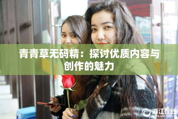 青青草无码精：探讨优质内容与创作的魅力