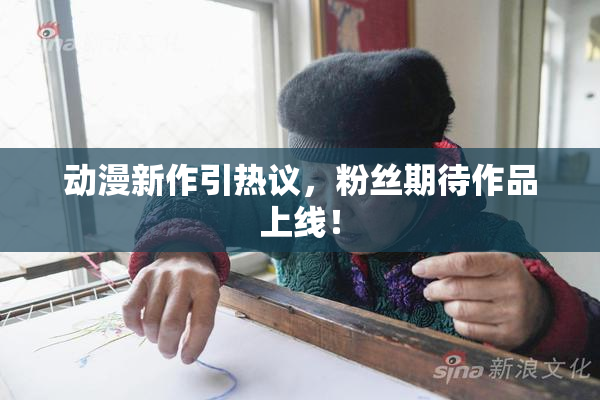 动漫新作引热议，粉丝期待作品上线！
