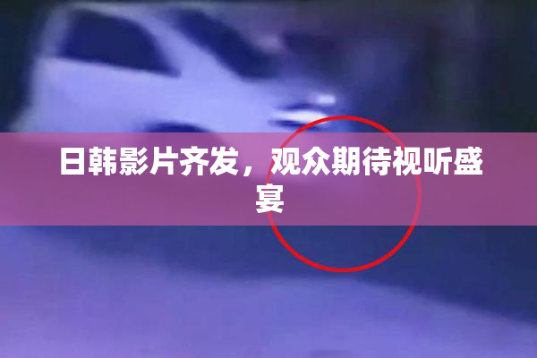 日韩影片齐发，观众期待视听盛宴
