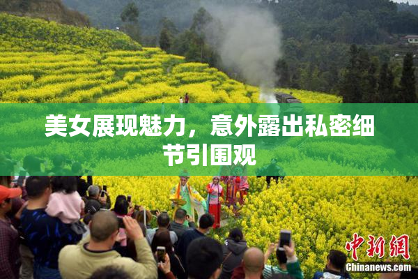 美女展现魅力，意外露出私密细节引围观