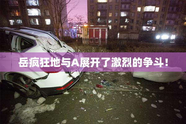 岳疯狂地与A展开了激烈的争斗！
