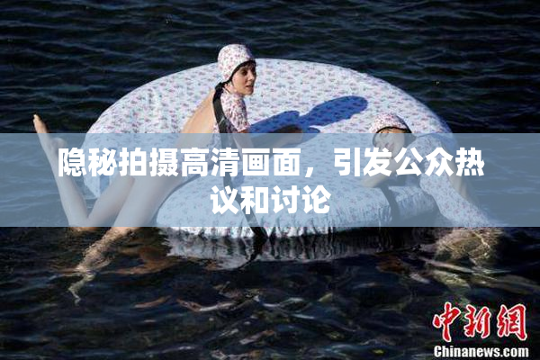 隐秘拍摄高清画面，引发公众热议和讨论