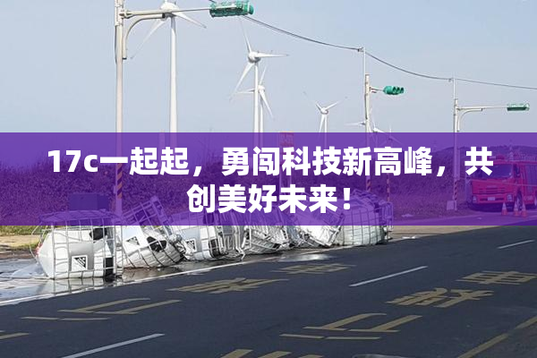 17c一起起，勇闯科技新高峰，共创美好未来！