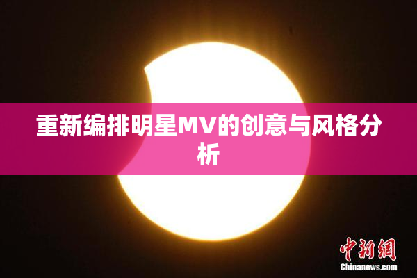 重新编排明星MV的创意与风格分析