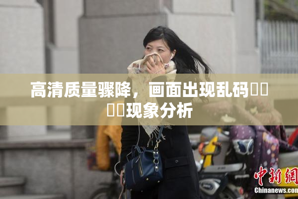 高清质量骤降，画面出现乱码❌‌❌‌现象分析