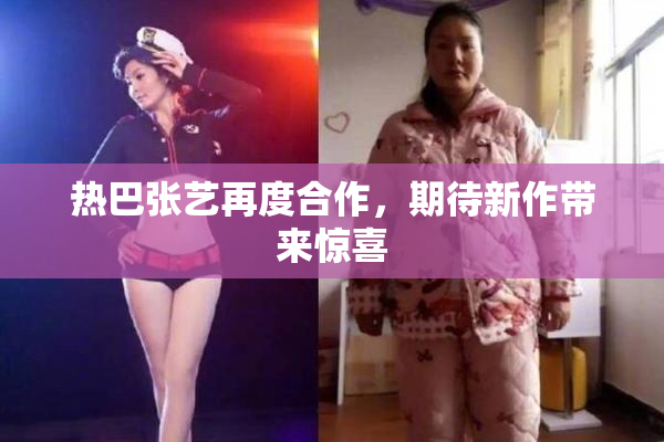 热巴张艺再度合作，期待新作带来惊喜