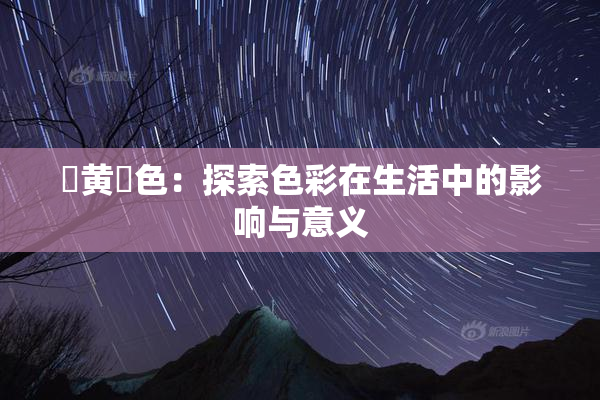 ✿黄✿色：探索色彩在生活中的影响与意义