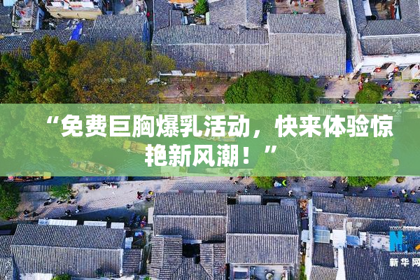 “免费巨胸爆乳活动，快来体验惊艳新风潮！”