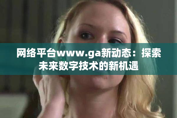 网络平台www.ga新动态：探索未来数字技术的新机遇