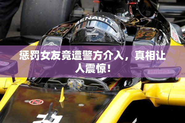 惩罚女友竟遭警方介入，真相让人震惊！