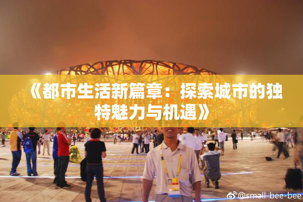 《都市生活新篇章：探索城市的独特魅力与机遇》