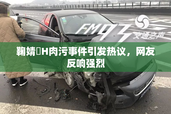 鞠婧祎H肉污事件引发热议，网友反响强烈