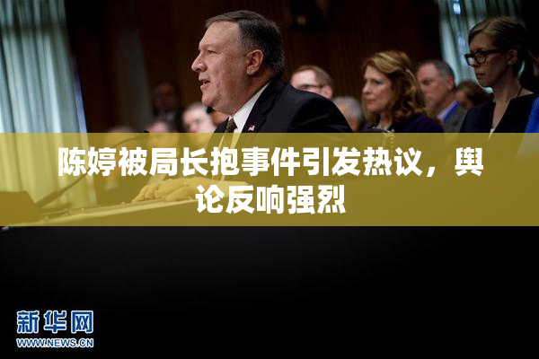 陈婷被局长抱事件引发热议，舆论反响强烈