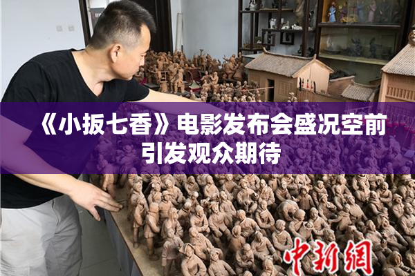 《小扳七香》电影发布会盛况空前 引发观众期待