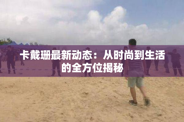卡戴珊最新动态：从时尚到生活的全方位揭秘