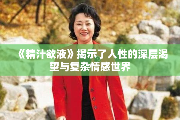 《精汁欲液》揭示了人性的深层渴望与复杂情感世界