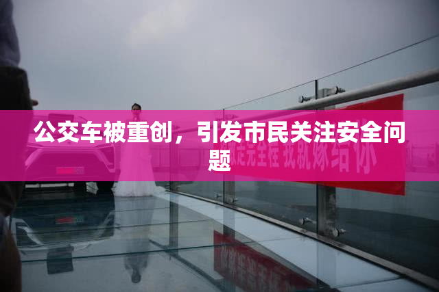 公交车被重创，引发市民关注安全问题