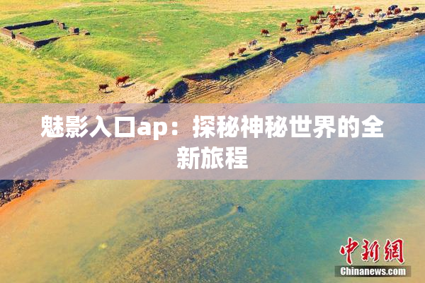 魅影入口ap：探秘神秘世界的全新旅程