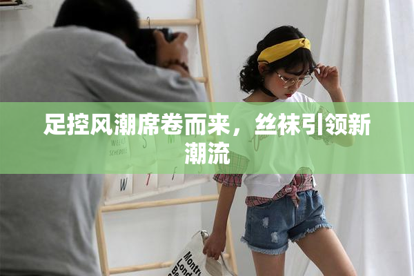 足控风潮席卷而来，丝袜引领新潮流
