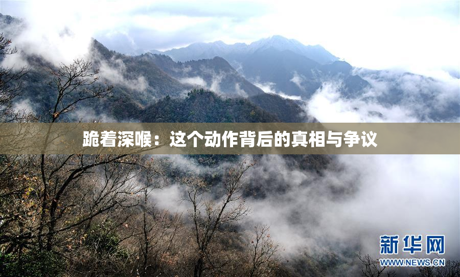跪着深喉：这个动作背后的真相与争议