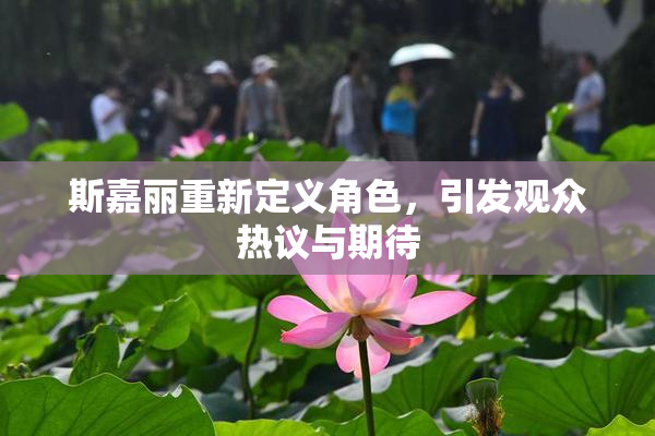 斯嘉丽重新定义角色，引发观众热议与期待