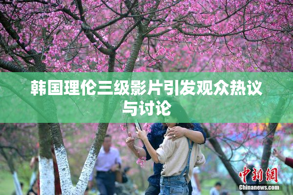 韩国理伦三级影片引发观众热议与讨论