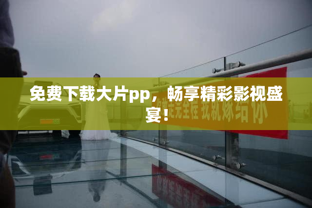 免费下载大片pp，畅享精彩影视盛宴！
