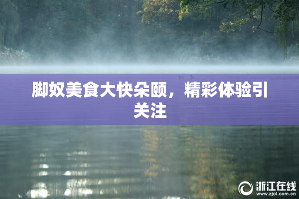 脚奴美食大快朵颐，精彩体验引关注