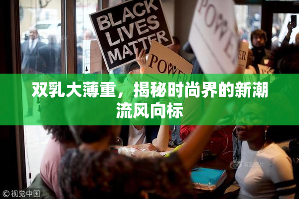 双乳大薄重，揭秘时尚界的新潮流风向标