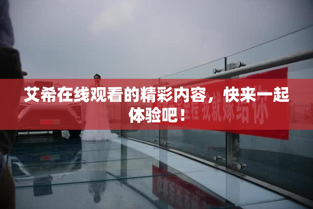 艾希在线观看的精彩内容，快来一起体验吧！
