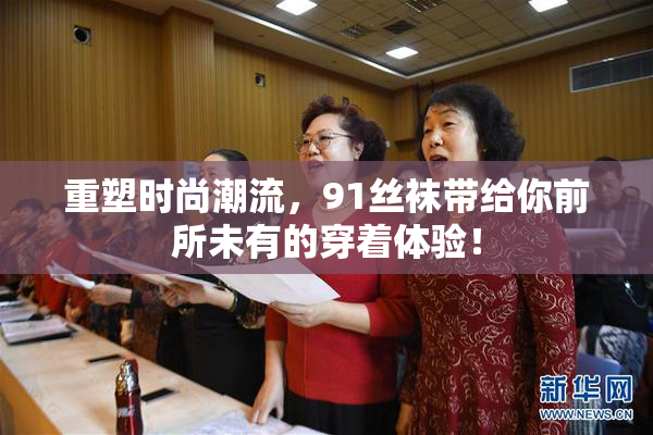 重塑时尚潮流，91丝袜带给你前所未有的穿着体验！