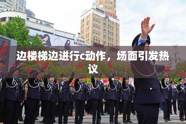 边楼梯边进行c动作，场面引发热议