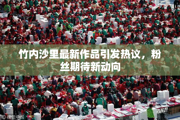竹内沙里最新作品引发热议，粉丝期待新动向