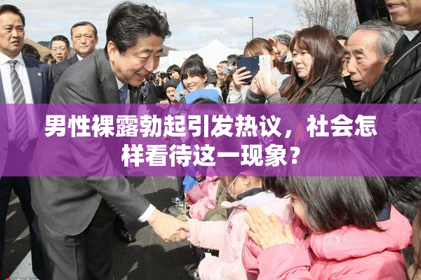 男性裸露勃起引发热议，社会怎样看待这一现象？