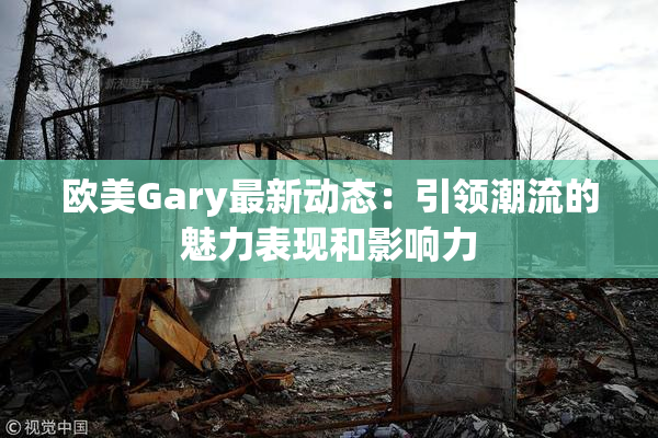 欧美Gary最新动态：引领潮流的魅力表现和影响力
