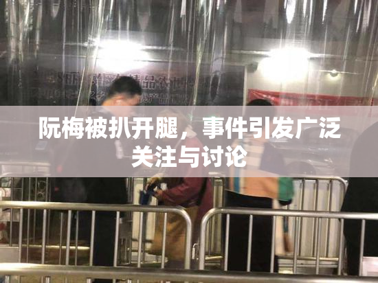 阮梅被扒开腿，事件引发广泛关注与讨论