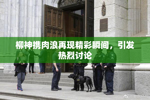柳神携肉浪再现精彩瞬间，引发热烈讨论