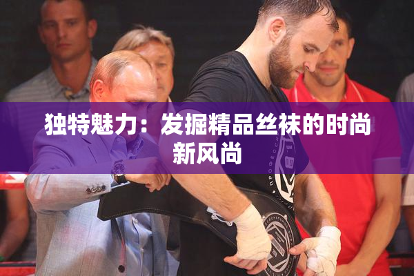 独特魅力：发掘精品丝袜的时尚新风尚
