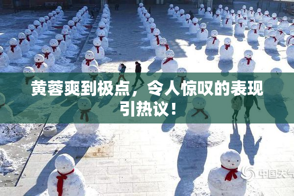 黄蓉爽到极点，令人惊叹的表现引热议！
