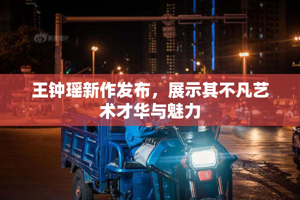 王钟瑶新作发布，展示其不凡艺术才华与魅力