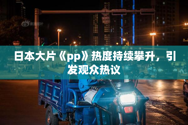 日本大片《pp》热度持续攀升，引发观众热议