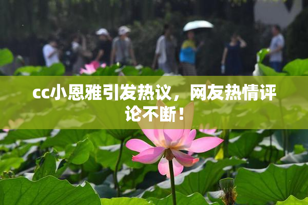 cc小恩雅引发热议，网友热情评论不断！