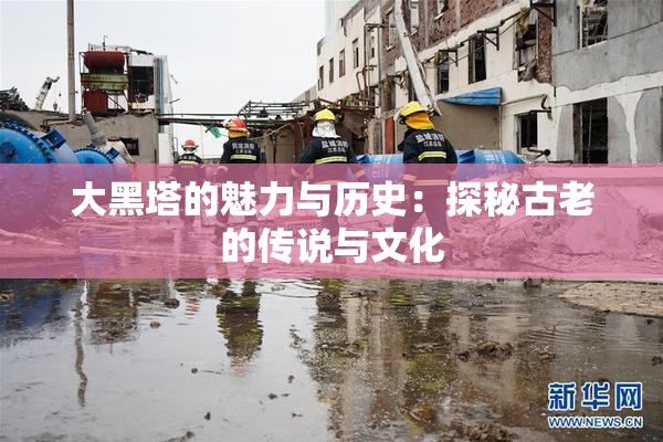 大黑塔的魅力与历史：探秘古老的传说与文化