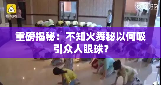 重磅揭秘：不知火舞秘以何吸引众人眼球？